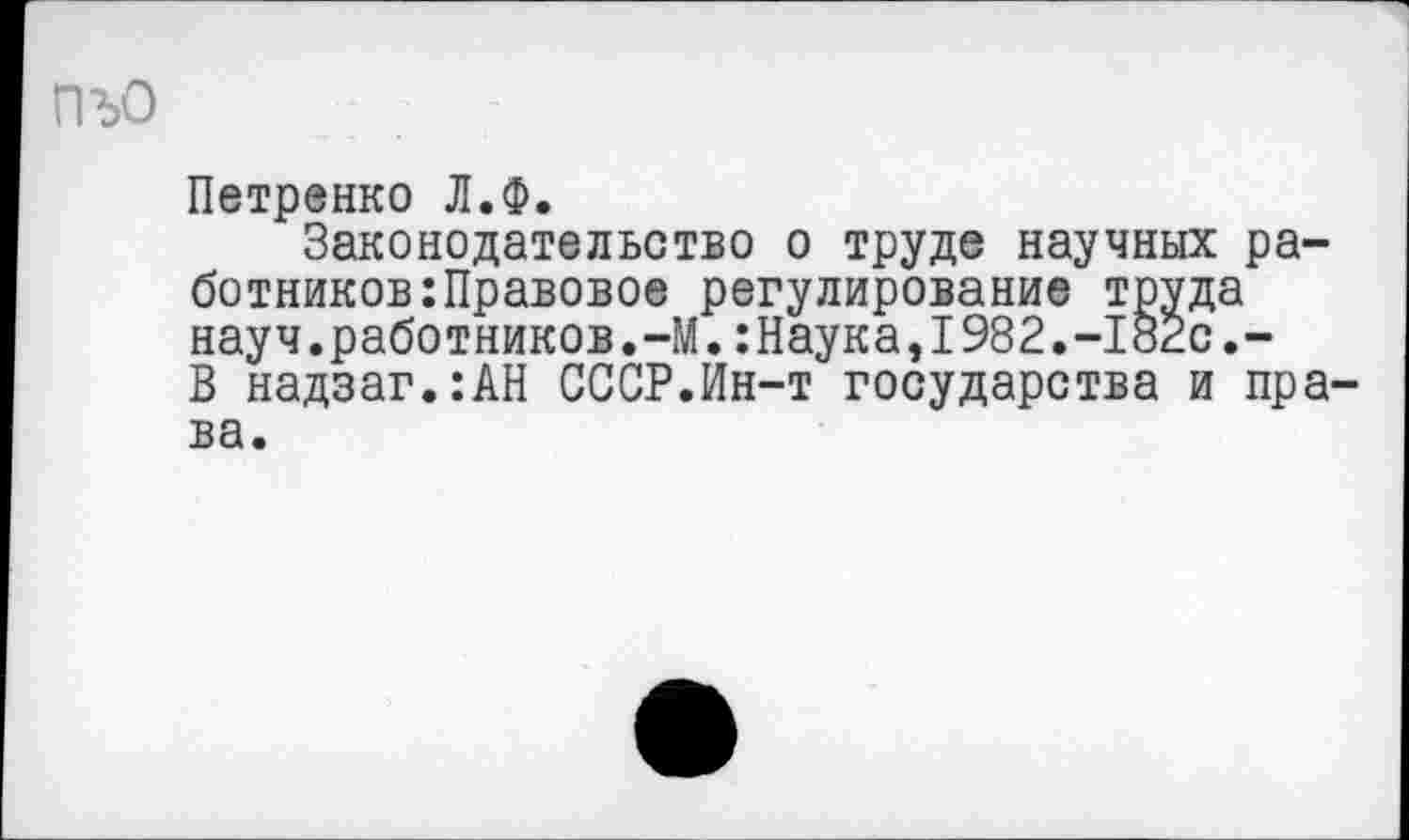 ﻿ПъО
Петренко Л.Ф.
Законодательство о труде научных работников :Правовое регулирование труда науч.работников.-М.:Наука,1982.-18гс.-В надзаг.:АН СССР.Ин-т государства и пра ва.